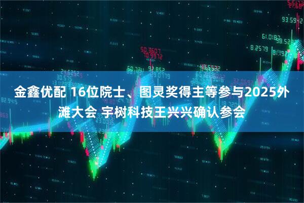 金鑫优配 16位院士、图灵奖得主等参与2025外滩大会 宇树科技王兴兴确认参会
