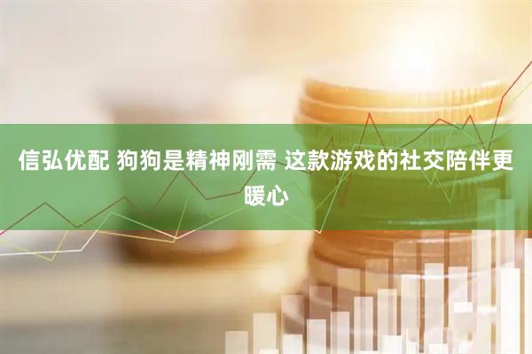 信弘优配 狗狗是精神刚需 这款游戏的社交陪伴更暖心