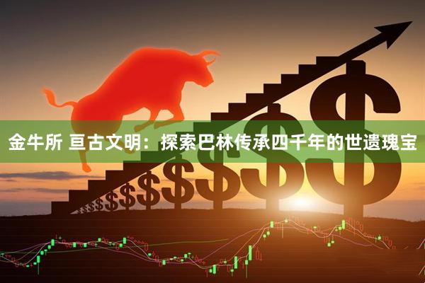 金牛所 亘古文明：探索巴林传承四千年的世遗瑰宝