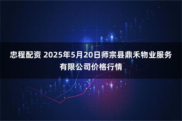 忠程配资 2025年5月20日师宗县鼎禾物业服务有限公司价格行情