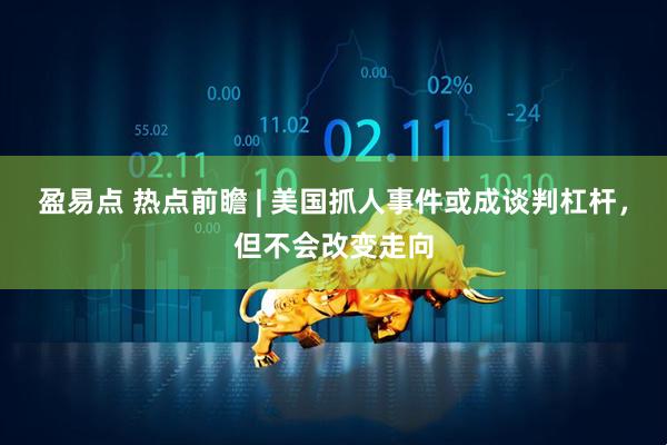 盈易点 热点前瞻 | 美国抓人事件或成谈判杠杆，但不会改变走向
