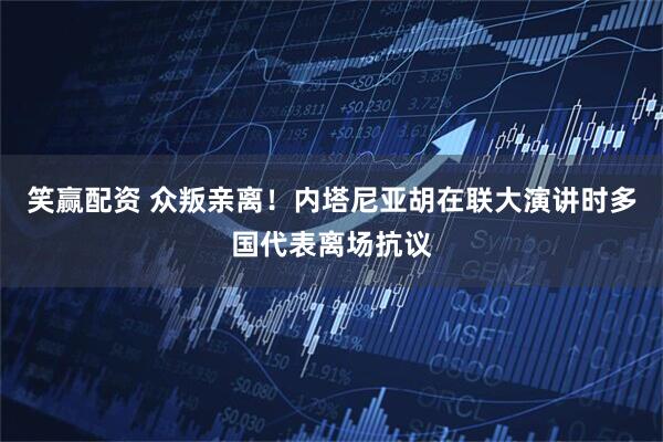 笑赢配资 众叛亲离！内塔尼亚胡在联大演讲时多国代表离场抗议