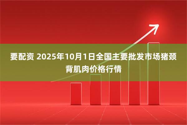要配资 2025年10月1日全国主要批发市场猪颈背肌肉价格行情