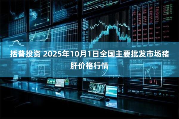 括普投资 2025年10月1日全国主要批发市场猪肝价格行情