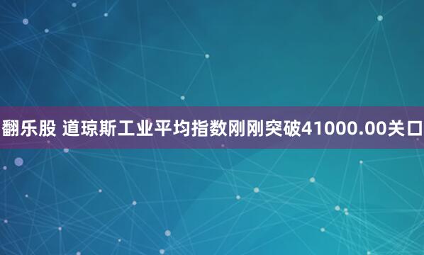 翻乐股 道琼斯工业平均指数刚刚突破41000.00关口