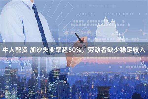 牛人配资 加沙失业率超50%，劳动者缺少稳定收入