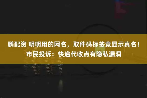 鹏配资 明明用的网名,取件码标签竟显示真名!市民投诉:快递代收点有隐私漏洞