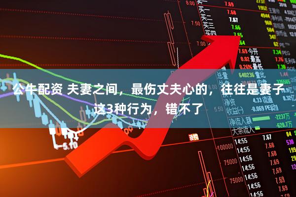 公牛配资 夫妻之间,最伤丈夫心的,往往是妻子这3种行为,错不了