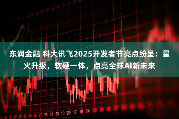 东润金融 科大讯飞2025开发者节亮点纷呈：星火升级，软硬一体，点亮全球AI新未来