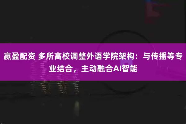 赢盈配资 多所高校调整外语学院架构：与传播等专业结合，主动融合AI智能