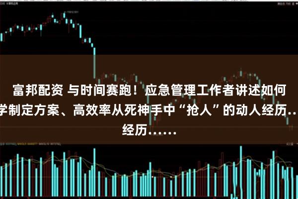 富邦配资 与时间赛跑!应急管理工作者讲述如何科学制定方案、高效率从死神手中“抢人”的动人经历……