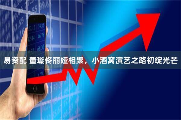 易资配 董璇佟丽娅相聚,小酒窝演艺之路初绽光芒