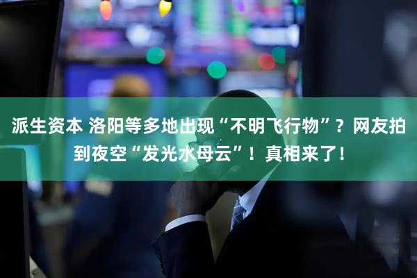派生资本 洛阳等多地出现“不明飞行物”?网友拍到夜空“发光水母云”!真相来了!