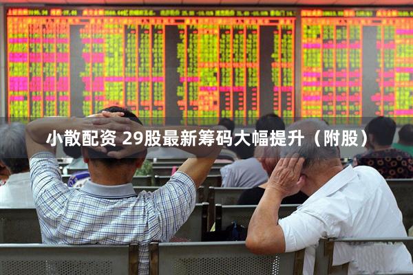小散配资 29股最新筹码大幅提升（附股）