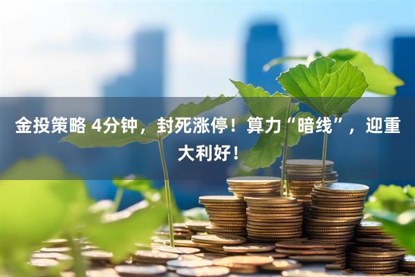 金投策略 4分钟，封死涨停！算力“暗线”，迎重大利好！