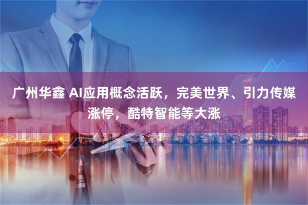 广州华鑫 AI应用概念活跃，完美世界、引力传媒涨停，酷特智能等大涨