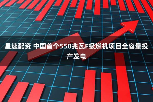 星速配资 中国首个550兆瓦F级燃机项目全容量投产发电