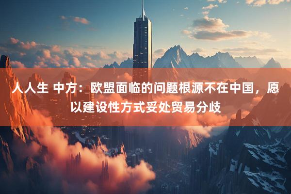 人人生 中方:欧盟面临的问题根源不在中国,愿以建设性方式妥处贸易分歧